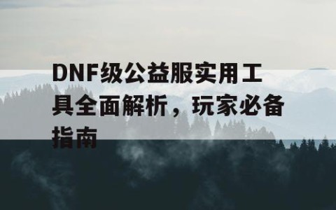 DNF级公益服实用工具全面解析，玩家必备指南