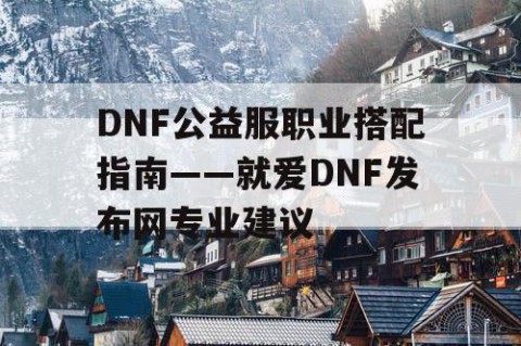 DNF公益服职业搭配指南——就爱DNF发布网专业建议