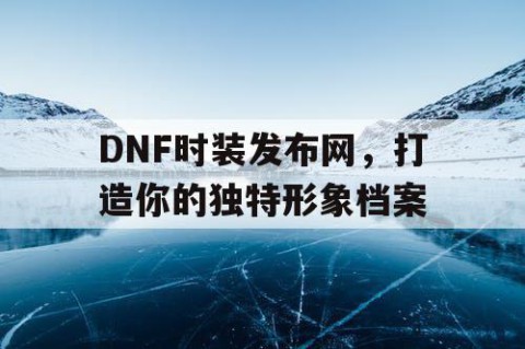 DNF时装发布网，打造你的独特形象档案