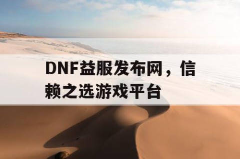 DNF益服发布网，信赖之选游戏平台