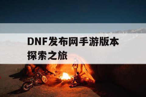 DNF发布网手游版本探索之旅