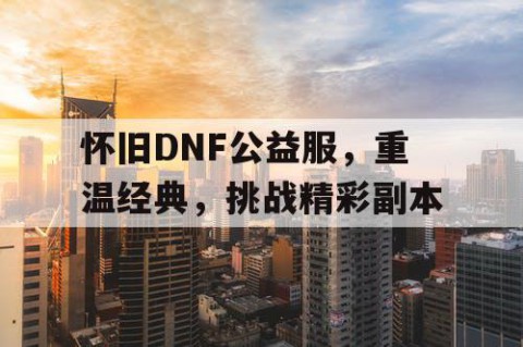 怀旧DNF公益服，重温经典，挑战精彩副本