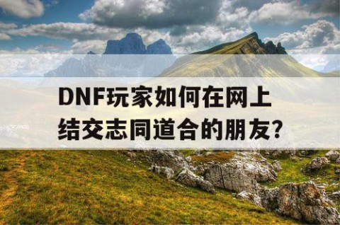 DNF玩家如何在网上结交志同道合的朋友？