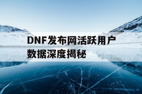 DNF发布网活跃用户数据深度揭秘