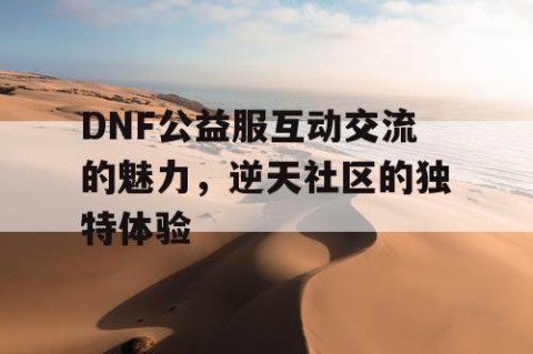 DNF公益服互动交流的魅力，逆天社区的独特体验