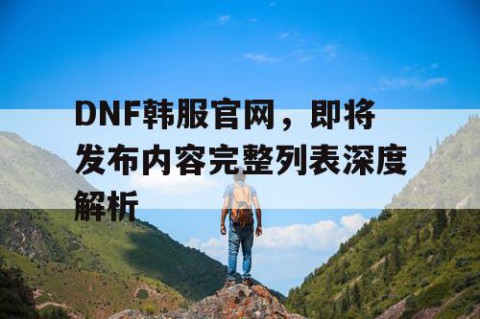 DNF韩服官网，即将发布内容完整列表深度解析