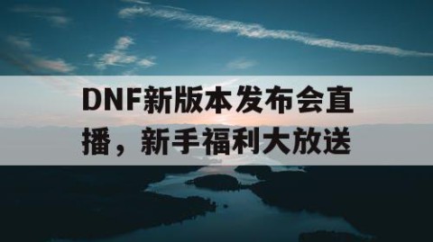 DNF新版本发布会直播，新手福利大放送