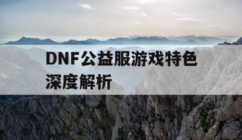 DNF公益服游戏特色深度解析