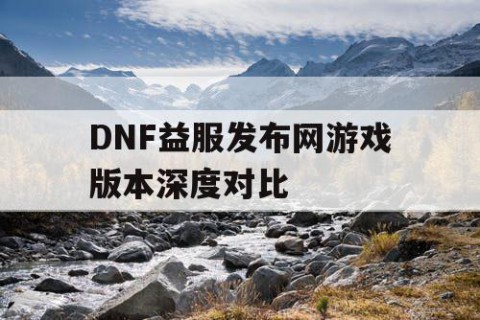 DNF益服发布网游戏版本深度对比