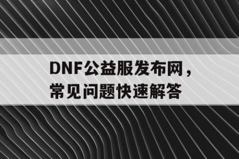 DNF公益服发布网，常见问题快速解答