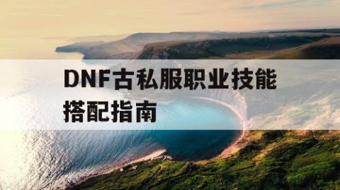 DNF古私服职业技能搭配指南