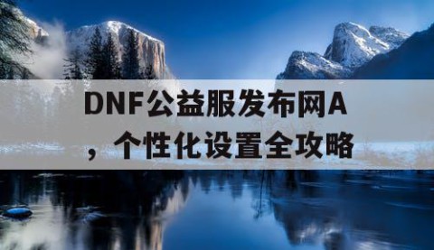 DNF公益服发布网A，个性化设置全攻略