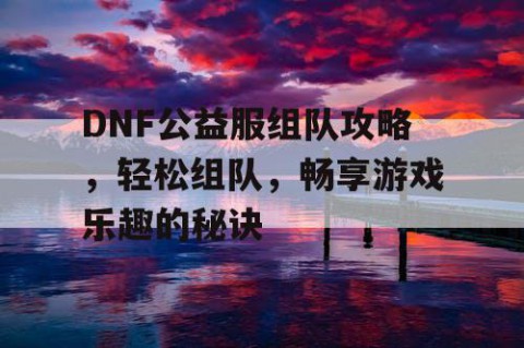 DNF公益服组队攻略，轻松组队，畅享游戏乐趣的秘诀