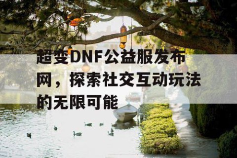 超变DNF公益服发布网，探索社交互动玩法的无限可能