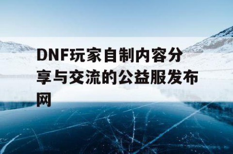 DNF玩家自制内容分享与交流的公益服发布网