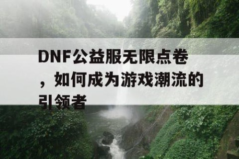 DNF公益服无限点卷，如何成为游戏潮流的引领者