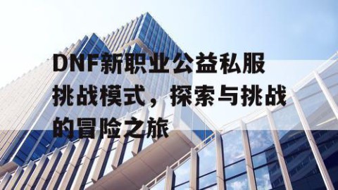 DNF新职业公益私服挑战模式，探索与挑战的冒险之旅