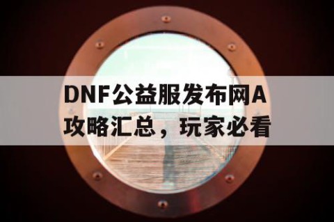 DNF公益服发布网A攻略汇总，玩家必看