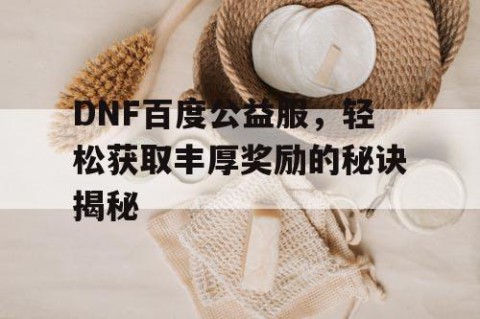 DNF百度公益服，轻松获取丰厚奖励的秘诀揭秘