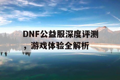 DNF公益服深度评测，游戏体验全解析