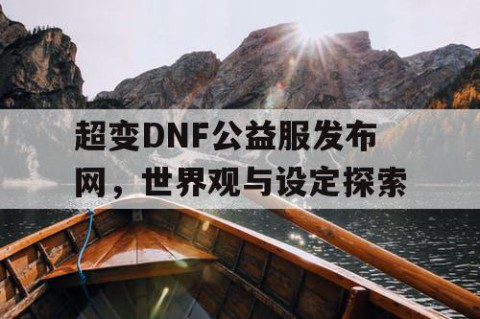 超变DNF公益服发布网，世界观与设定探索