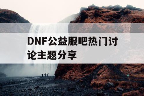 DNF公益服吧热门讨论主题分享