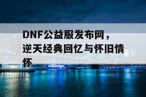 DNF公益服发布网，逆天经典回忆与怀旧情怀