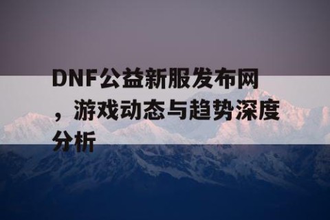 DNF公益新服发布网，游戏动态与趋势深度分析