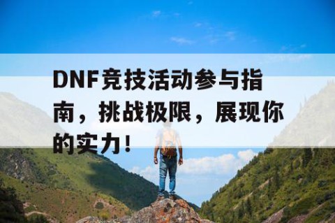 DNF竞技活动参与指南，挑战极限，展现你的实力！