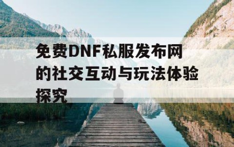 免费DNF私服发布网的社交互动与玩法体验探究