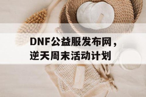 DNF公益服发布网，逆天周末活动计划