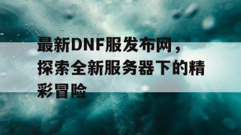 最新DNF服发布网，探索全新服务器下的精彩冒险