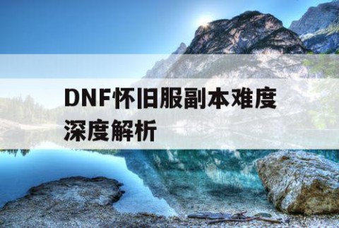 DNF怀旧服副本难度深度解析