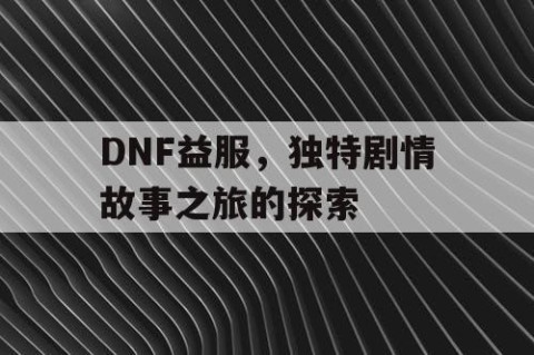 DNF益服，独特剧情故事之旅的探索