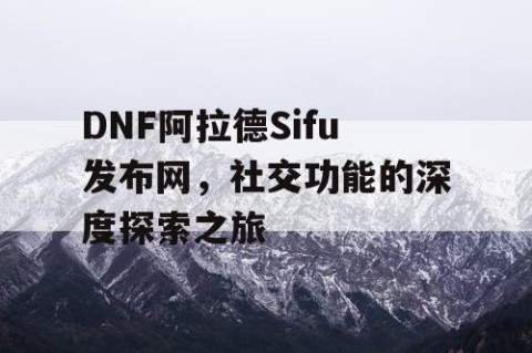 DNF阿拉德Sifu发布网，社交功能的深度探索之旅