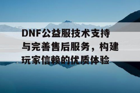 DNF公益服技术支持与完善售后服务，构建玩家信赖的优质体验