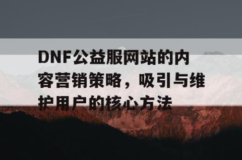 DNF公益服网站的内容营销策略，吸引与维护用户的核心方法