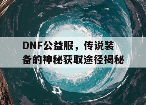 DNF公益服，传说装备的神秘获取途径揭秘