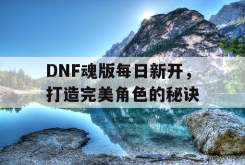 DNF魂版每日新开，打造完美角色的秘诀