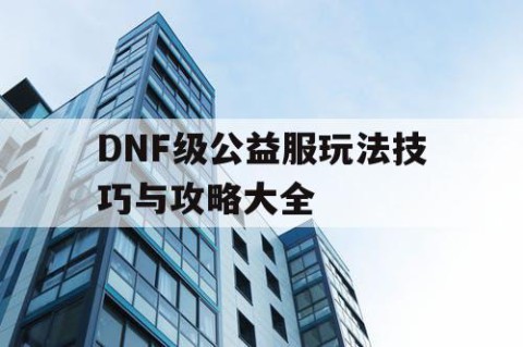 DNF级公益服玩法技巧与攻略大全