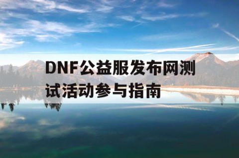 DNF公益服发布网测试活动参与指南