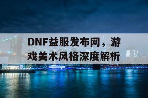 DNF益服发布网，游戏美术风格深度解析