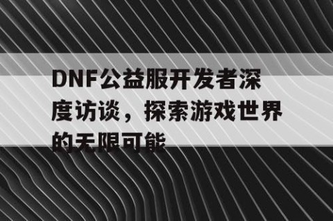 DNF公益服开发者深度访谈，探索游戏世界的无限可能