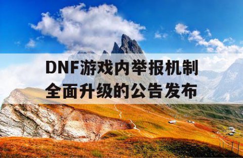 DNF游戏内举报机制全面升级的公告发布