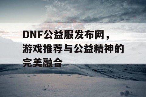 DNF公益服发布网，游戏推荐与公益精神的完美融合