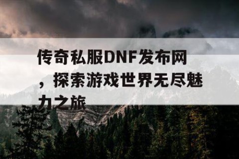 传奇私服DNF发布网，探索游戏世界无尽魅力之旅