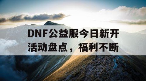 DNF公益服今日新开活动盘点，福利不断