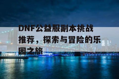 DNF公益服副本挑战推荐，探索与冒险的乐园之旅