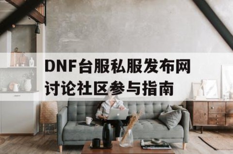 DNF台服私服发布网讨论社区参与指南