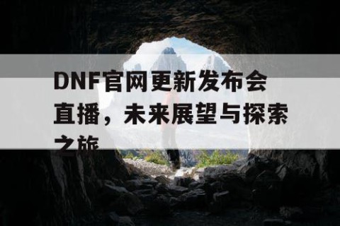 DNF官网更新发布会直播，未来展望与探索之旅